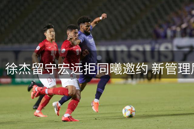 徐杰留守宏远拒同曦邀约 新管理层调整引援策略提拔4新人