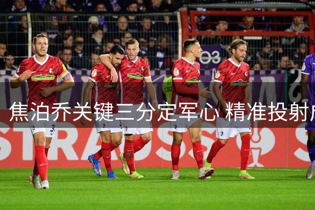 焦泊乔关键三分定军心 精准投射成球队制胜法宝