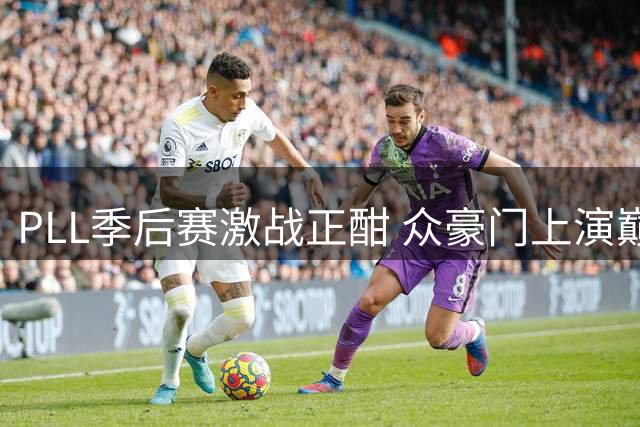 PLL季后赛激战正酣 众豪门上演巅峰对决